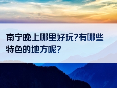 南宁晚上哪里好玩？有哪些特色的地方呢？