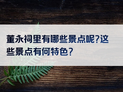 董永祠里有哪些景点呢？这些景点有何特色？
