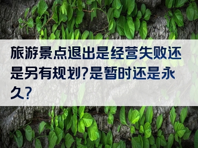 旅游景点退出是经营失败还是另有规划？是暂时还是永久？
