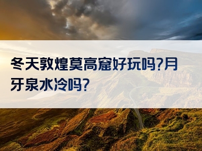 冬天敦煌莫高窟好玩吗？月牙泉水冷吗？