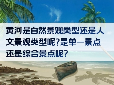 黄河是自然景观类型还是人文景观类型呢？是单一景点还是综合景点呢？