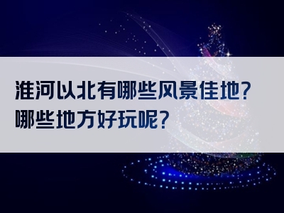 淮河以北有哪些风景佳地？哪些地方好玩呢？
