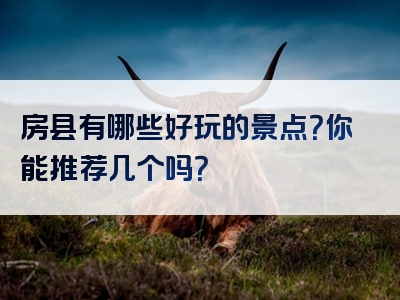 房县有哪些好玩的景点？你能推荐几个吗？