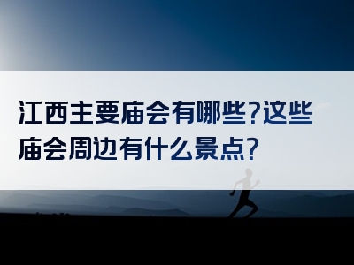 江西主要庙会有哪些？这些庙会周边有什么景点？