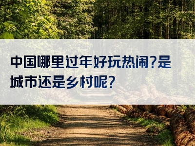 中国哪里过年好玩热闹？是城市还是乡村呢？