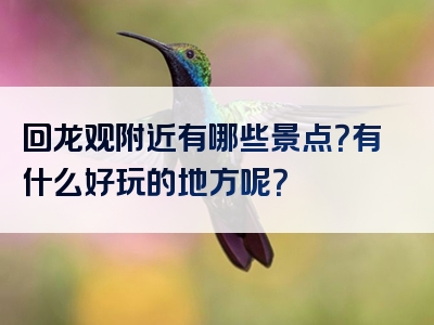 回龙观附近有哪些景点？有什么好玩的地方呢？