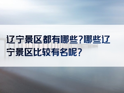 辽宁景区都有哪些？哪些辽宁景区比较有名呢？