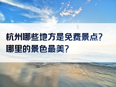 杭州哪些地方是免费景点？哪里的景色最美？