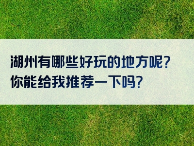 湖州有哪些好玩的地方呢？你能给我推荐一下吗？