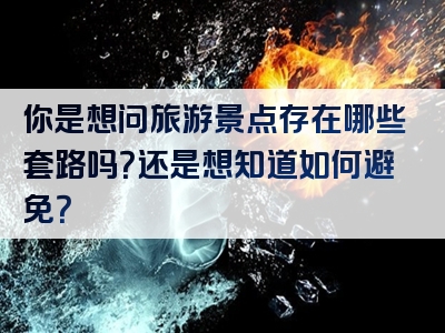你是想问旅游景点存在哪些套路吗？还是想知道如何避免？