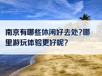 南京有哪些休闲好去处？哪里游玩体验更好呢？