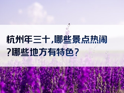 杭州年三十，哪些景点热闹？哪些地方有特色？