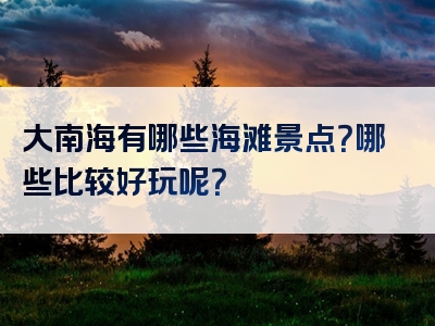 大南海有哪些海滩景点？哪些比较好玩呢？