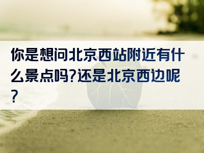 你是想问北京西站附近有什么景点吗？还是北京西边呢？