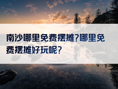 南沙哪里免费摆摊？哪里免费摆摊好玩呢？