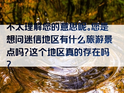 不太理解您的意思呢。您是想问迷信地区有什么旅游景点吗？这个地区真的存在吗？