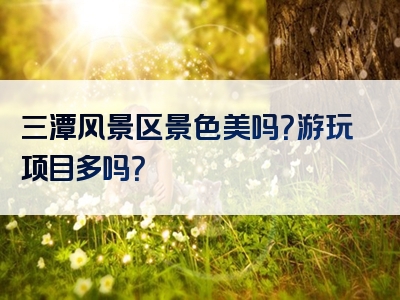 三潭风景区景色美吗？游玩项目多吗？