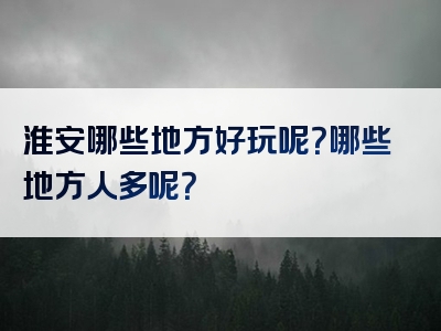淮安哪些地方好玩呢？哪些地方人多呢？