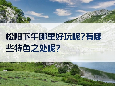松阳下午哪里好玩呢？有哪些特色之处呢？