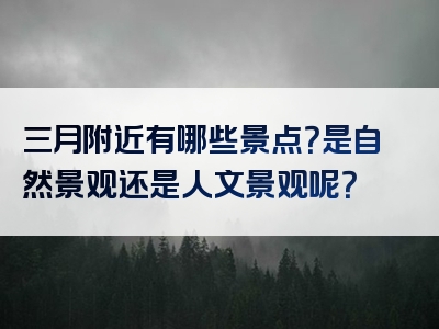 三月附近有哪些景点？是自然景观还是人文景观呢？