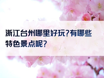 浙江台州哪里好玩？有哪些特色景点呢？