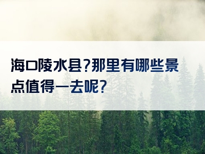 海口陵水县？那里有哪些景点值得一去呢？