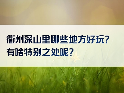 衢州深山里哪些地方好玩？有啥特别之处呢？