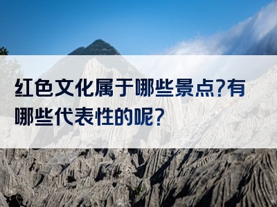 红色文化属于哪些景点？有哪些代表性的呢？