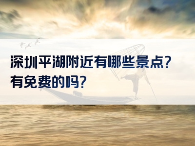 深圳平湖附近有哪些景点？有免费的吗？