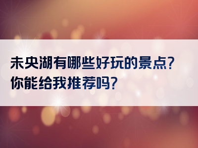 未央湖有哪些好玩的景点？你能给我推荐吗？