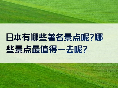 日本有哪些著名景点呢？哪些景点最值得一去呢？