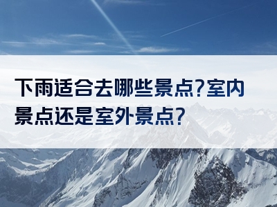 下雨适合去哪些景点？室内景点还是室外景点？