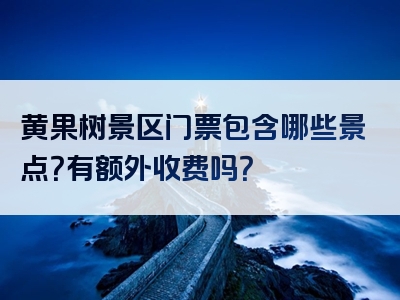 黄果树景区门票包含哪些景点？有额外收费吗？