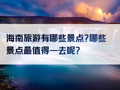 海南旅游有哪些景点？哪些景点最值得一去呢？