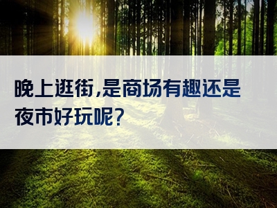 晚上逛街，是商场有趣还是夜市好玩呢？
