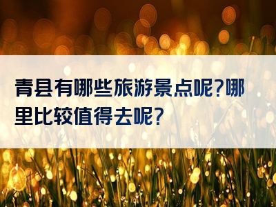青县有哪些旅游景点呢？哪里比较值得去呢？