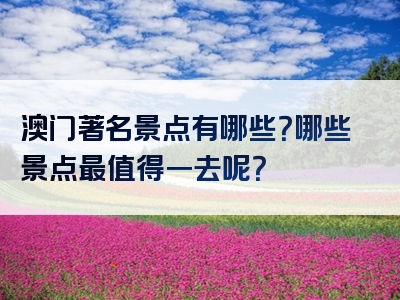 澳门著名景点有哪些？哪些景点最值得一去呢？