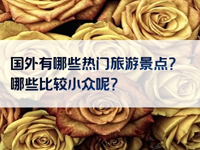 国外有哪些热门旅游景点？哪些比较小众呢？