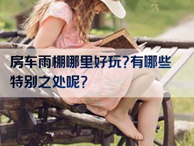房车雨棚哪里好玩？有哪些特别之处呢？