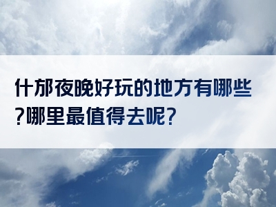 什邡夜晚好玩的地方有哪些？哪里最值得去呢？