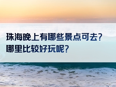 珠海晚上有哪些景点可去？哪里比较好玩呢？