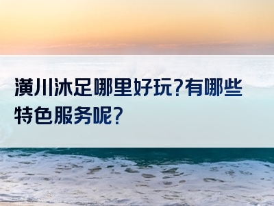 潢川沐足哪里好玩？有哪些特色服务呢？