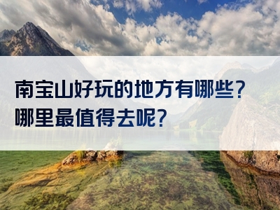 南宝山好玩的地方有哪些？哪里最值得去呢？