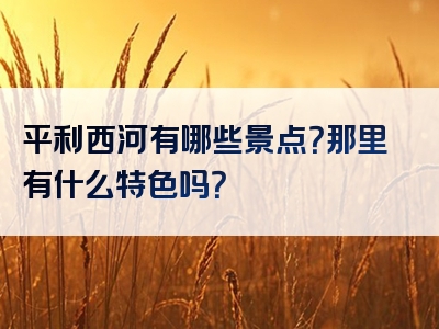 平利西河有哪些景点？那里有什么特色吗？