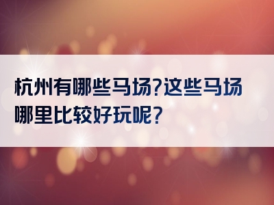 杭州有哪些马场？这些马场哪里比较好玩呢？