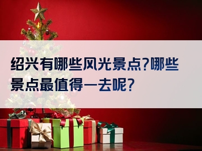 绍兴有哪些风光景点？哪些景点最值得一去呢？