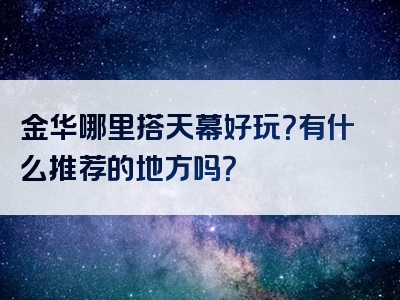 金华哪里搭天幕好玩？有什么推荐的地方吗？
