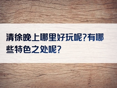 清徐晚上哪里好玩呢？有哪些特色之处呢？