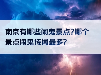 南京有哪些闹鬼景点？哪个景点闹鬼传闻最多？