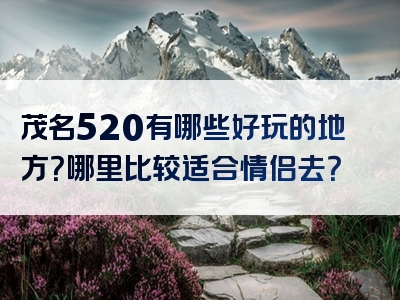 茂名520有哪些好玩的地方？哪里比较适合情侣去？